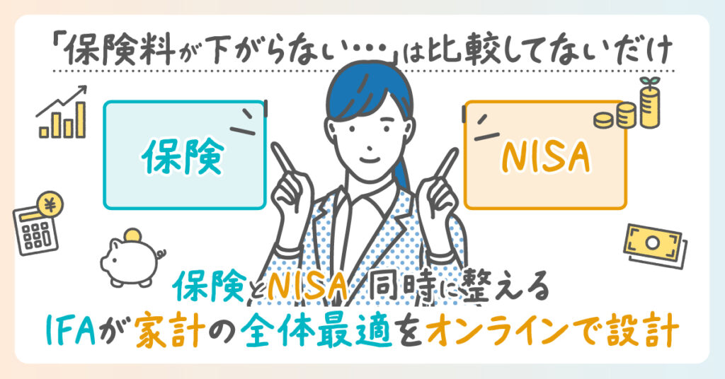 《東日本の方限定》「保険料が下がらない…」は比較してないだけー保険とNISA、同時に整える 。IFAが家計の全体最適をオンラインで設計。ー