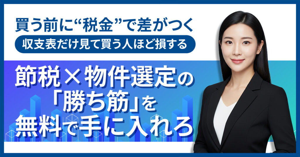 買う前に“税金”で差がつく。収支表だけ見て買う人ほど損する。節税×物件選定の「勝ち筋」を無料で手に入れろ。