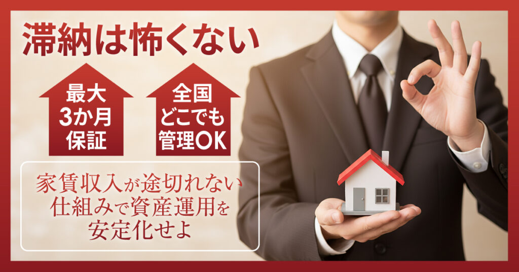 滞納は怖くない。最大3か月保証。全国どこでも管理OK。家賃収入が途切れない仕組みで、資産運用を安定化せよ。