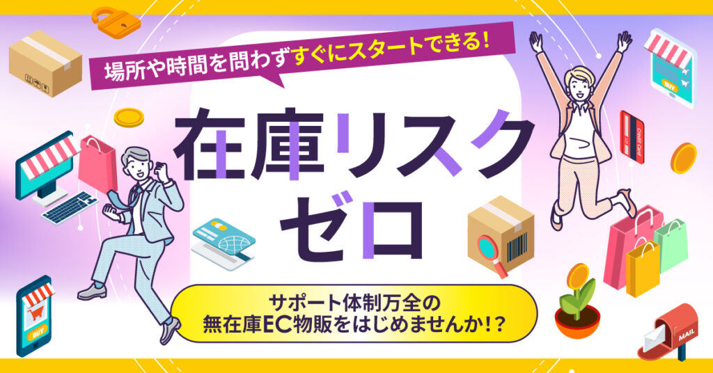 「在庫リスクゼロ」場所や時間を問わずすぐにスタートできる！サポート体制万全の無在庫EC物販をはじめませんか！？