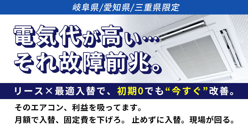 《岐阜県/愛知県/三重県》限定　電気代が高い…それ故障前兆。ーリース×最適入替で、初期0でも“今すぐ”改善。そのエアコン、利益を吸ってます。月額で入替、固定費を下げろ。  止めずに入替。現場が回る。ー