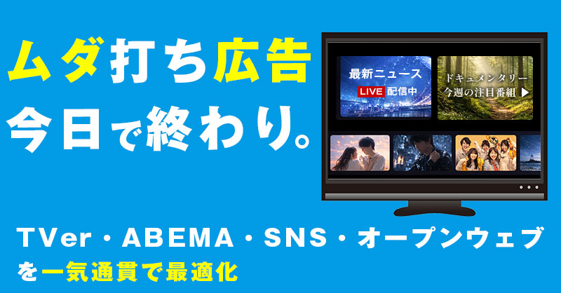 ムダ打ち広告、今日で終わり。TVer・ABEMA・SNS・オープンウェブを一気通貫で最適化