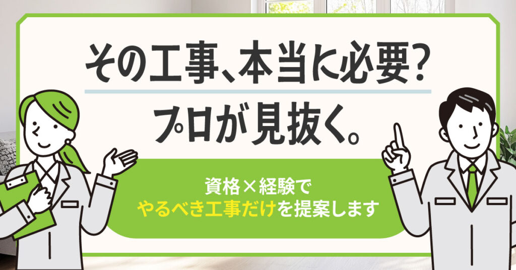 その工事、本当に必要？プロが見抜く。資格×経験で“やるべき工事だけ”を提案します。
