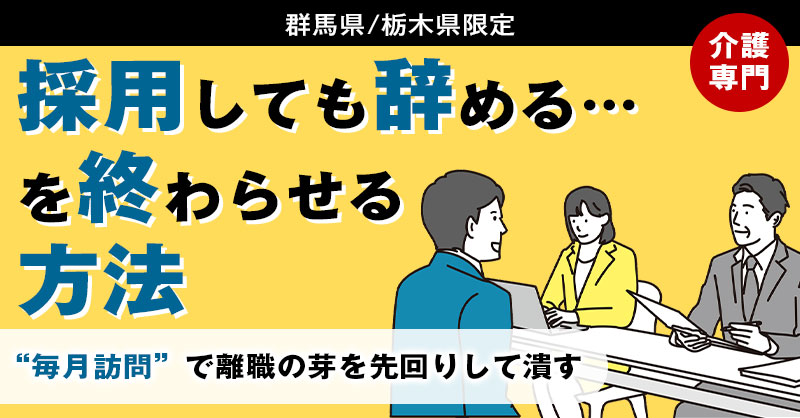 《群馬県/栃木県》限定 「介護専門」採用しても辞める…を終わらせる方法— “毎月訪問”で離職の芽を先回りして潰す —