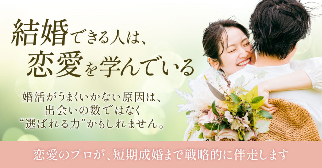 ”結婚できる人は、恋愛を学んでいる。”　婚活がうまくいかない原因は、出会いの数ではなく“選ばれる力”かもしれません。恋愛のプロが、短期成婚まで戦略的に伴走します。