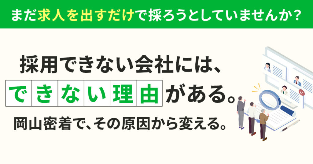まだ“求人を出すだけ”で採ろうとしていませんか？ー採用できない会社には、できない理由がある。岡山密着で、その原因から変える。ー