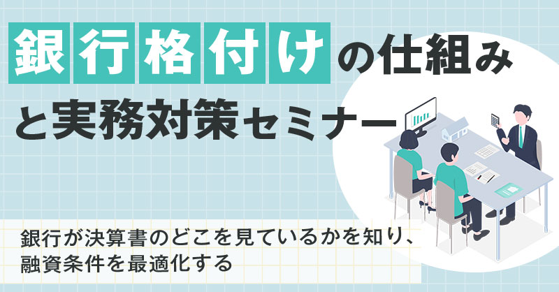 【4月9日(木)16時～】銀行格付けの仕組みと実務対策セミナー 〜銀行が決算書のどこを見ているかを知り、融資条件を最適化する〜
