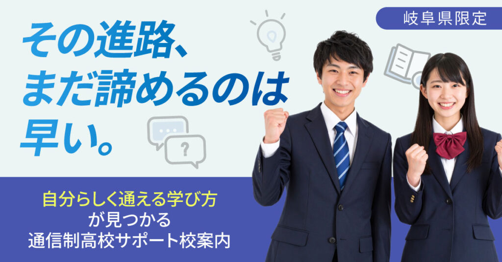 【岐阜県限定】その進路、まだ諦めるのは早い。“自分らしく通える学び方”が見つかる通信制高校サポート校案内。