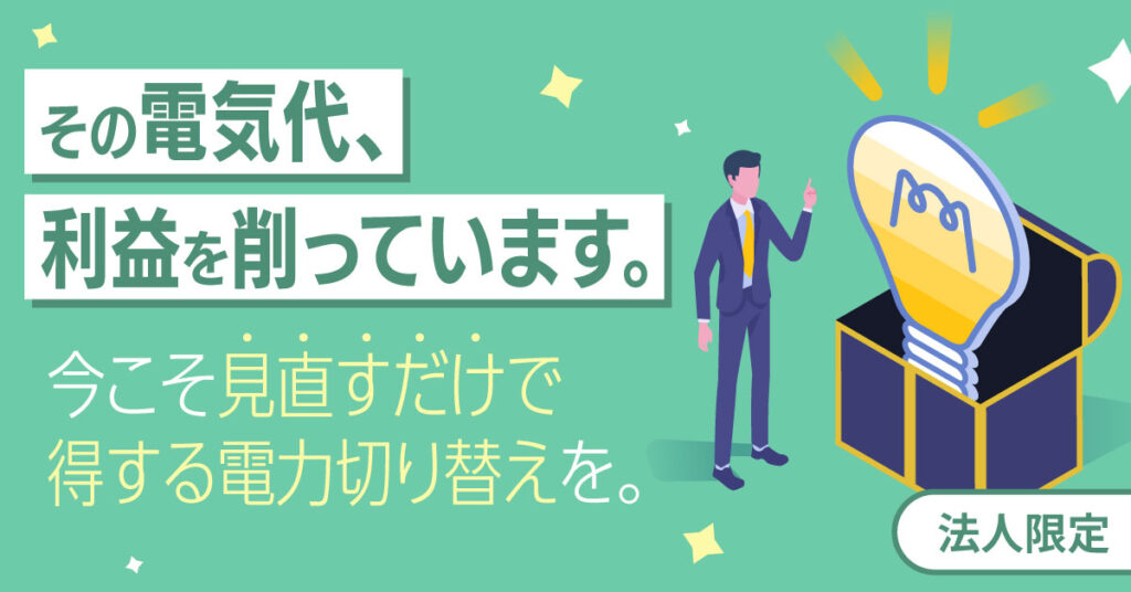 【法人限定】その電気代、利益を削っています。ー 今こそ“見直すだけで得する電力切り替え”を。ー