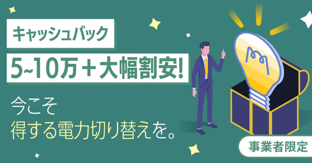 【事業者限定】キャッシュバック5〜10万円＋大幅割安！ー 今こそ“得する電力切り替え”を。ー