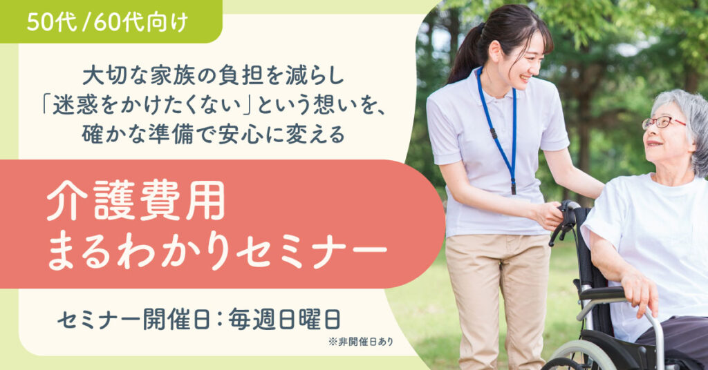 【4月12日(日)、19日(日)、26日(日)9時～】《50代/60代向け》大切な家族の負担を減らし「迷惑をかけたくない」という想いを、確かな準備で安心に変える〜介護費用まるわかりセミナー〜