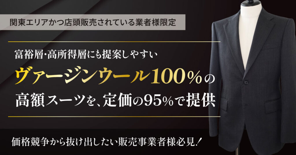 【関東エリアかつ店頭販売されている業者様限定】富裕層・高所得層にも提案しやすい”ヴァージンウール100％”の高額スーツを、定価の95%でご提供。 価格競争から抜け出したい販売事業者様必見！