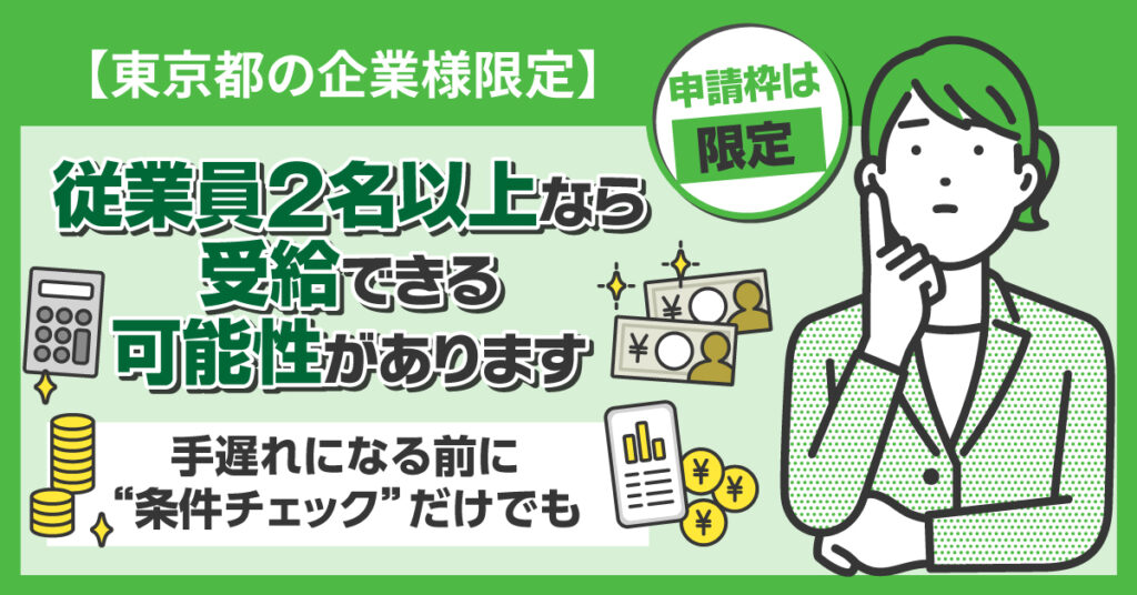 【東京都の企業様限定】従業員2名以上なら、受給できる可能性があります。— 申請枠は限定。手遅れになる前に“条件チェック”だけでも。ー