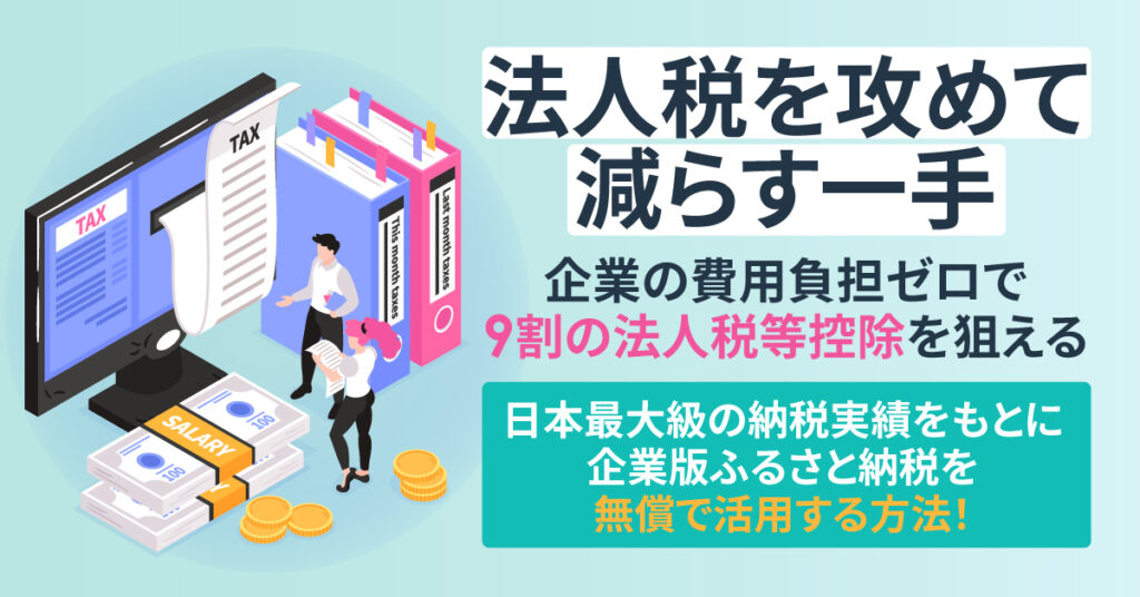 ”法人税を攻めて減らす一手”　企業の費用負担ゼロで9割の法人税等控除を狙える。日本最大級の納税実績をもとに、企業版ふるさと納税を無償で活用する方法！