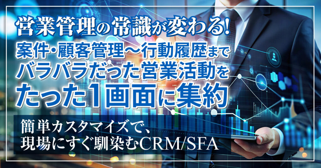 営業管理の常識が変わる！案件・顧客管理～行動履歴まで　 バラバラだった営業活動をたった1画面に集約。 簡単カスタマイズで、現場にすぐ馴染むCRM/SFA