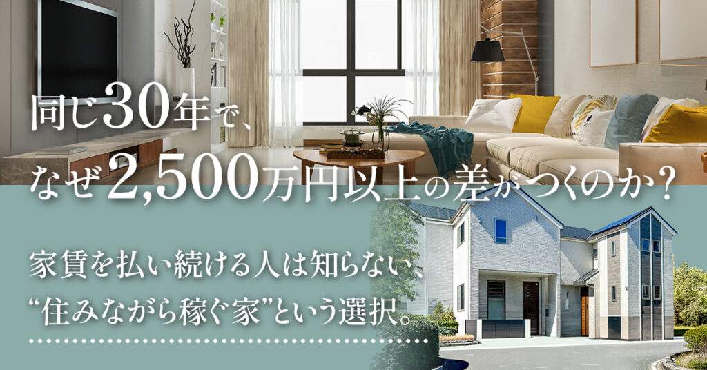 同じ30年で、なぜ2,500万円以上の差がつくのか？ー家賃を払い続ける人は知らない、“住みながら稼ぐ家”という選択。ー