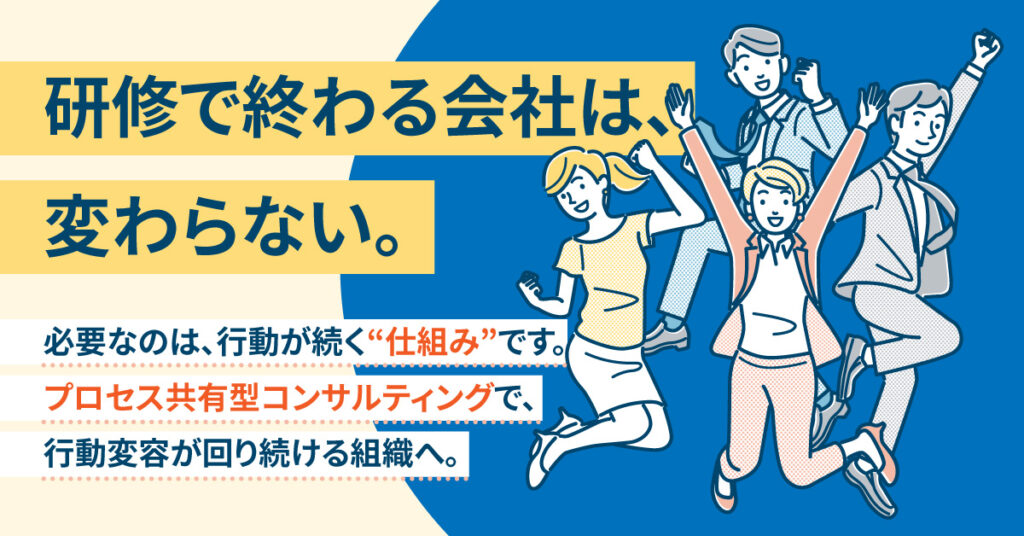 研修で終わる会社は、変わらない。ー必要なのは、行動が続く“仕組み”です。 プロセス共有型コンサルティングで、行動変容が回り続ける組織へ。ー