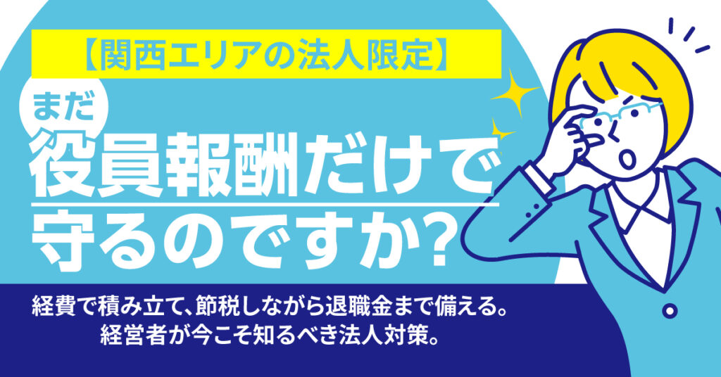 【関西エリアの法人限定】まだ役員報酬だけで守るのですか？ー経費で積み立て、節税しながら退職金まで備える。経営者が今こそ知るべき法人対策。ー