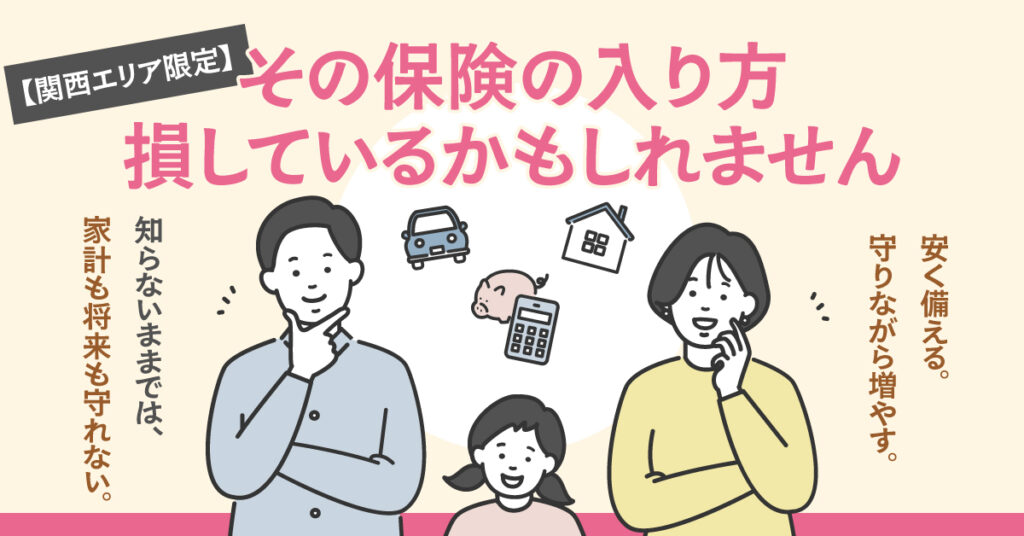 【関西エリア限定】その保険の入り方、損しているかもしれません。ー安く備える。守りながら増やす。知らないままでは、家計も将来も守れない。ー