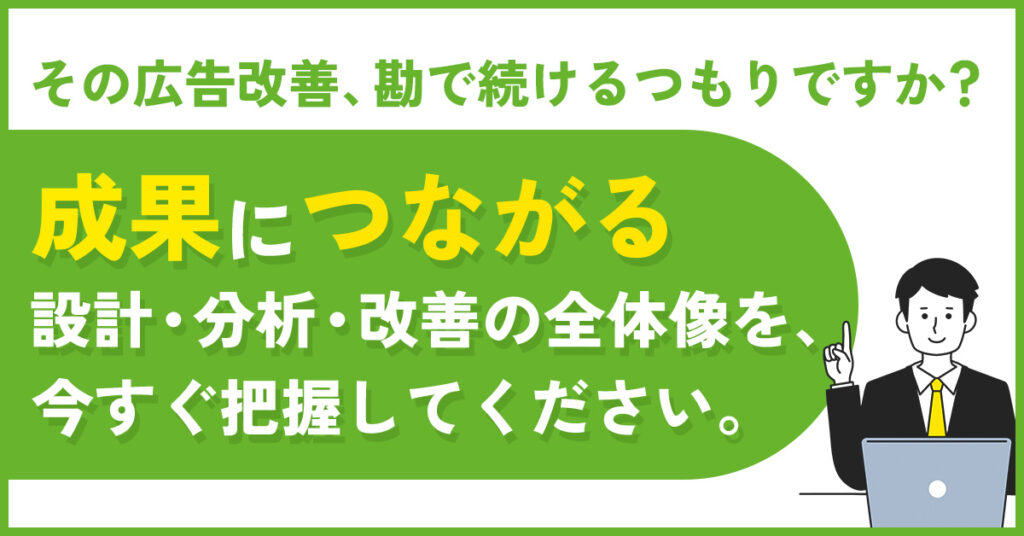 「その広告改善、勘で続けるつもりですか？」 成果につながる設計・分析・改善の全体像を、今すぐ把握してください。