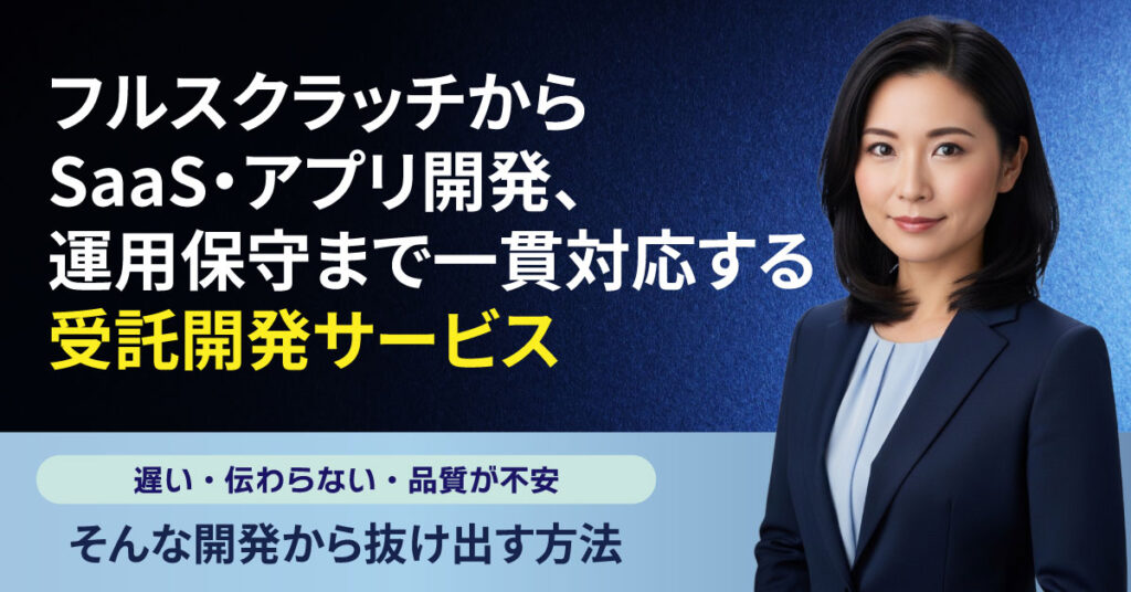 フルスクラッチからSaaS・アプリ開発、運用保守まで一貫対応する受託開発サービス〜遅い・伝わらない・品質が不安。そんな開発から抜け出す方法〜