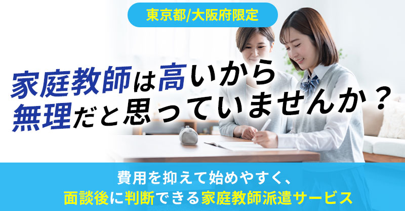 《東京都/大阪府》限定 家庭教師は高いから無理だと思っていませんか？〜費用を抑えて始めやすく、面談後に判断できる家庭教師派遣サービス〜