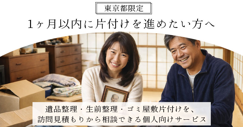 《東京都》限定 1ヶ月以内に片付けを進めたい方へ〜遺品整理・生前整理・ゴミ屋敷片付けを、訪問見積もりから相談できる個人向けサービス〜