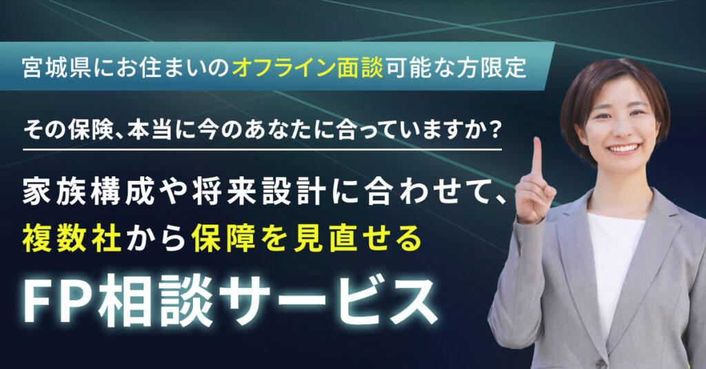《宮城県にお住まいのオフライン面談可能な方限定》その保険、本当に今のあなたに合っていますか？〜家族構成や将来設計に合わせて、複数社から保障を見直せるFP相談サービス〜