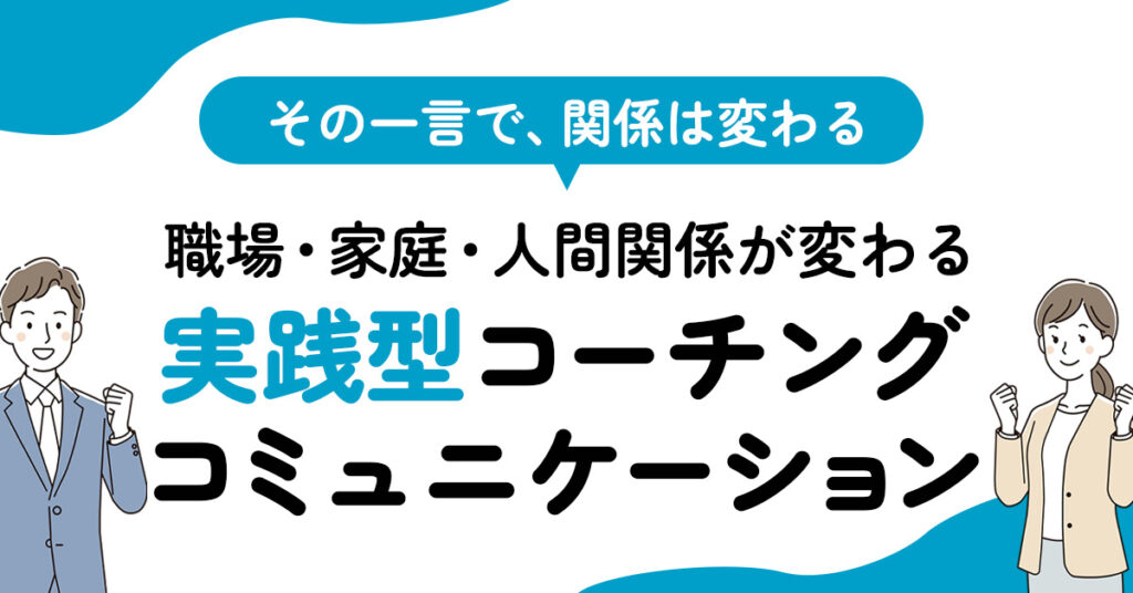 「その一言で、関係は変わる」ー職場・家庭・人間関係が変わる“実践型コーチングコミュニケーション”ー