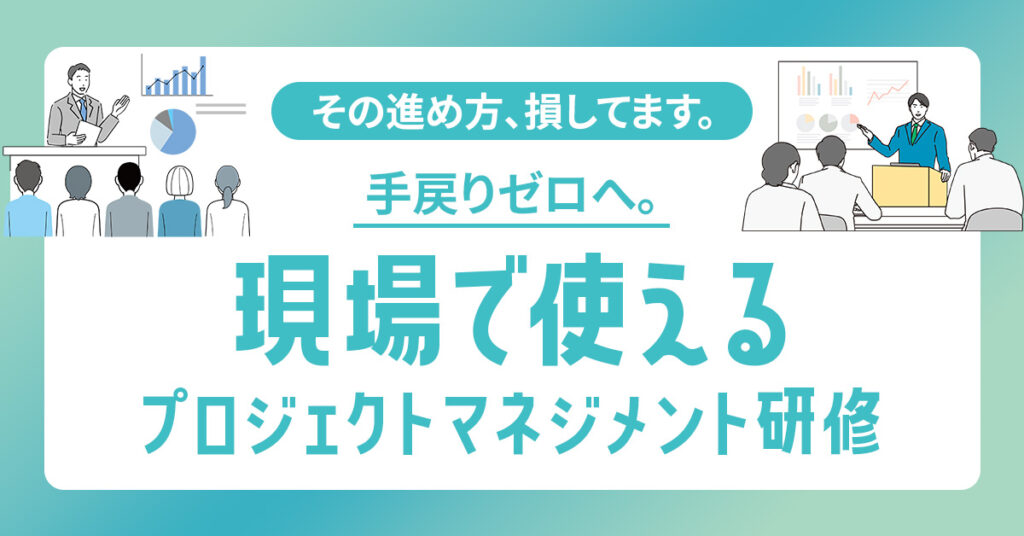 その進め方、損してます。手戻りゼロへ。“現場で使える”プロジェクトマネジメント研修