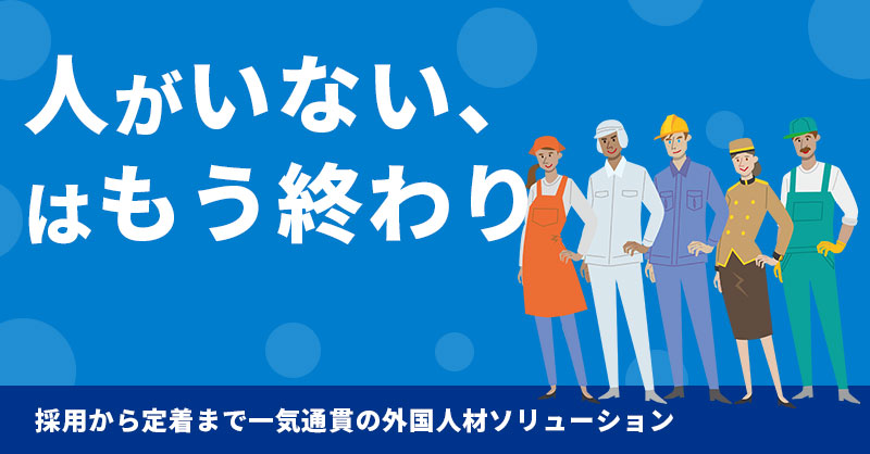 人がいない、はもう終わり。採用から定着まで一気通貫の外国人材ソリューション