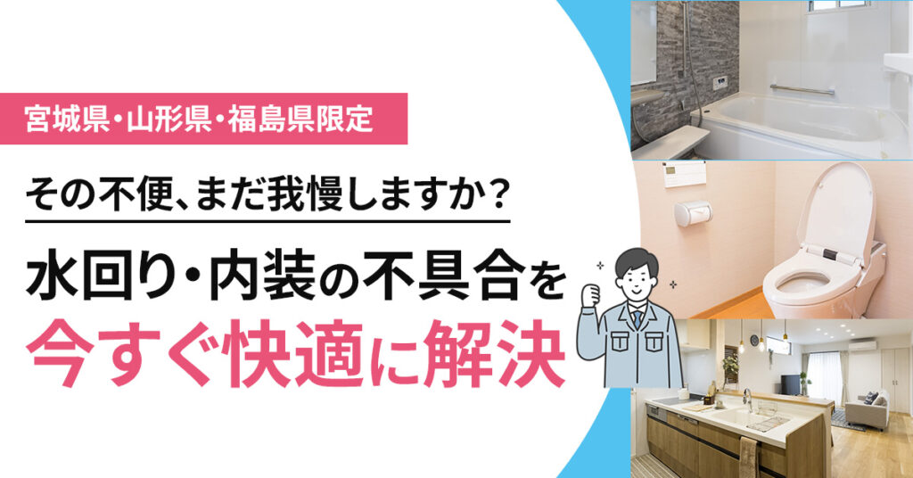 【宮城県・山形県・福島県限定】その不便、まだ我慢しますか？水回り・内装の不具合を今すぐ快適に解決
