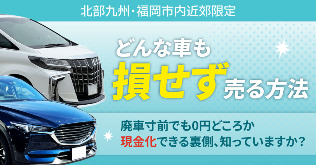 【北部九州・福岡市内近郊限定】どんな車も損せず売る方法。廃車寸前でも0円どころか“現金化”できる裏側、知っていますか？