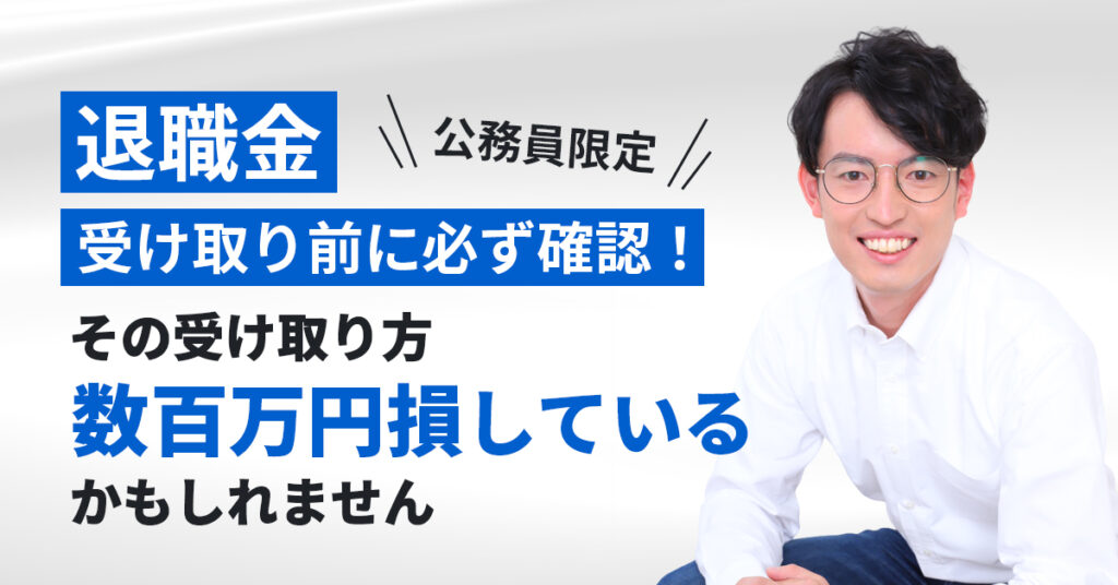 【公務員限定】退職金、受け取り前に必ず確認！その受け取り方、数百万円損しているかもしれません。