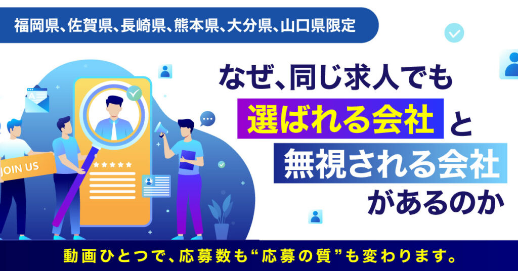 【福岡県、佐賀県、長崎県、熊本県、大分県、山口県限定】なぜ、同じ求人でも“選ばれる会社”と“無視される会社”があるのか？動画ひとつで、応募数も“応募の質”も変わります。