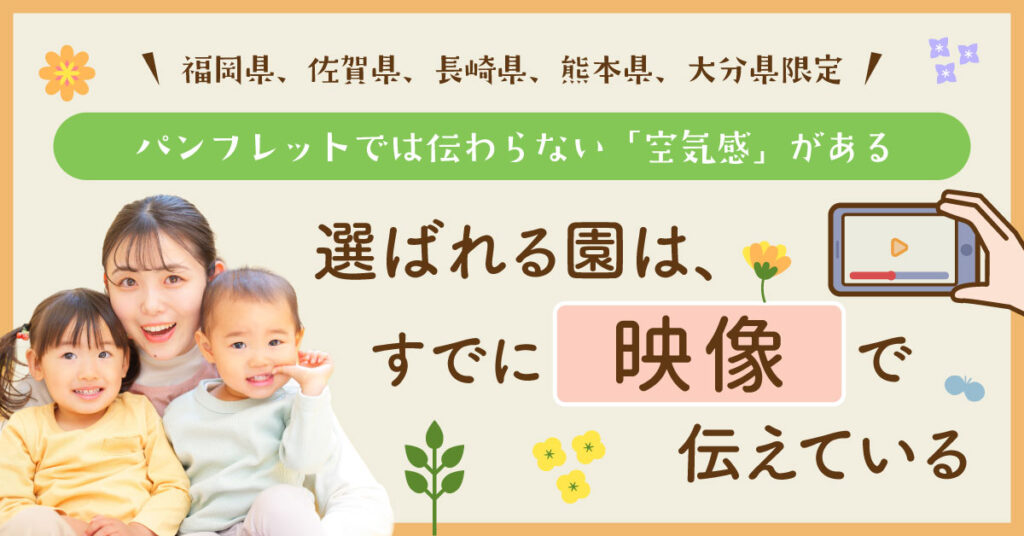 【福岡県、佐賀県、長崎県、熊本県、大分県限定】パンフレットでは伝わらない「空気感」がある。選ばれる園は、すでに“映像”で伝えている。