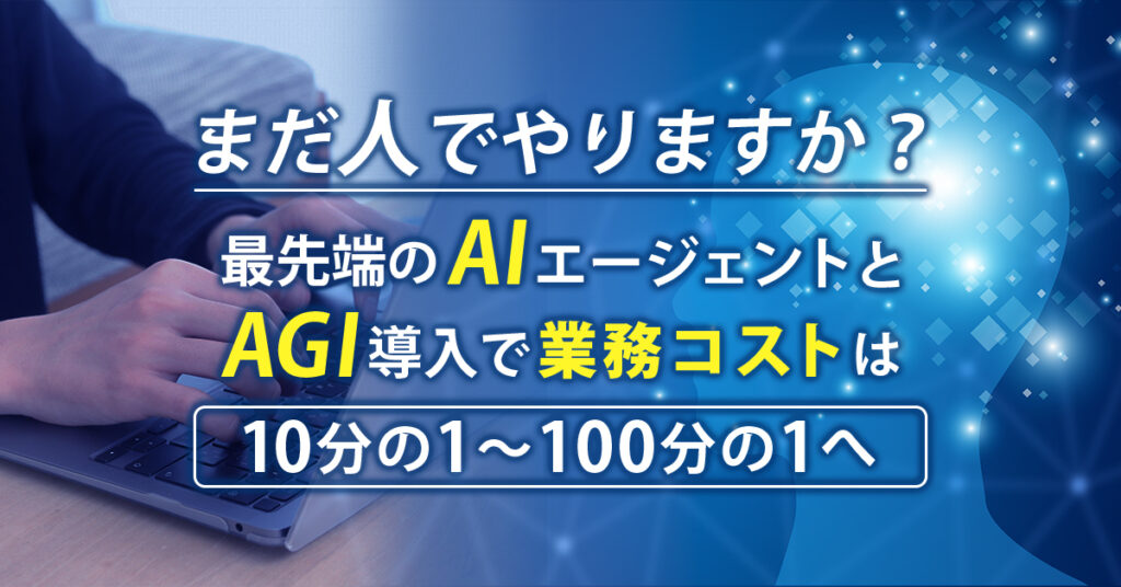 最先端の AIエージェント＋AGI導入で、業務コストは10分の1〜100分の1へ。また同時に、余剰人員対策も行えます。