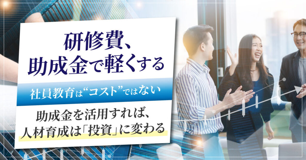 研修費、助成金で軽くする。社員教育は“コスト”ではない。助成金を活用すれば、人材育成は「投資」に変わる。