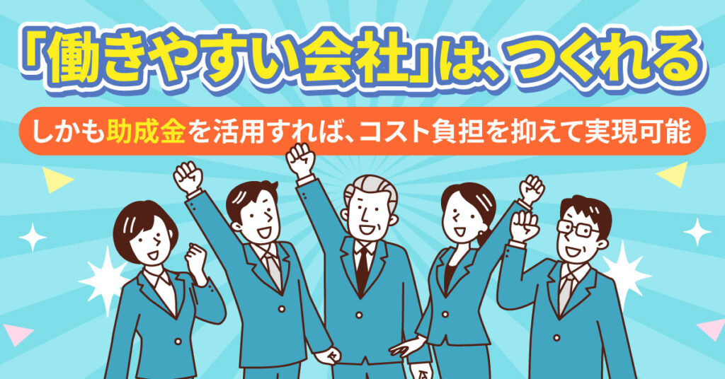 「働きやすい会社」は、つくれる。しかも助成金を活用すれば、コスト負担を抑えて実現可能。