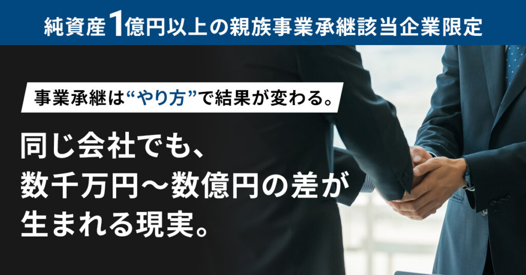 【純資産1億円以上の親族事業承継該当企業限定】事業承継は“やり方”で結果が変わる。同じ会社でも、数千万円〜数億円の差が生まれる現実。