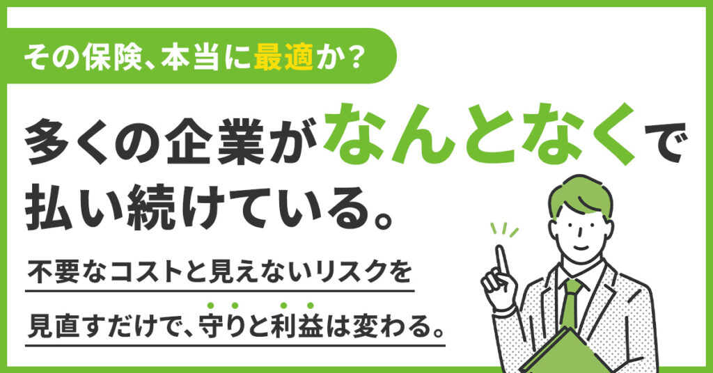 その保険、本当に最適か？多くの企業が“なんとなく”で払い続けている。不要なコストと見えないリスクを見直すだけで、守りと利益は変わる。