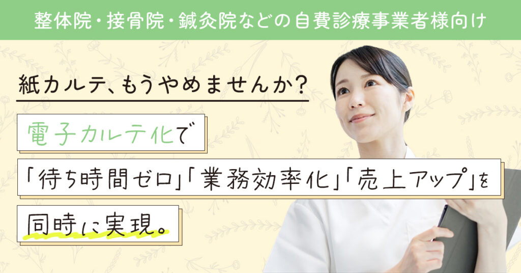 【整体院・接骨院・鍼灸院などの自費診療事業者様向け】紙カルテ、もうやめませんか？電子カルテ化で「待ち時間ゼロ」「業務効率化」「売上アップ」を同時に実現。