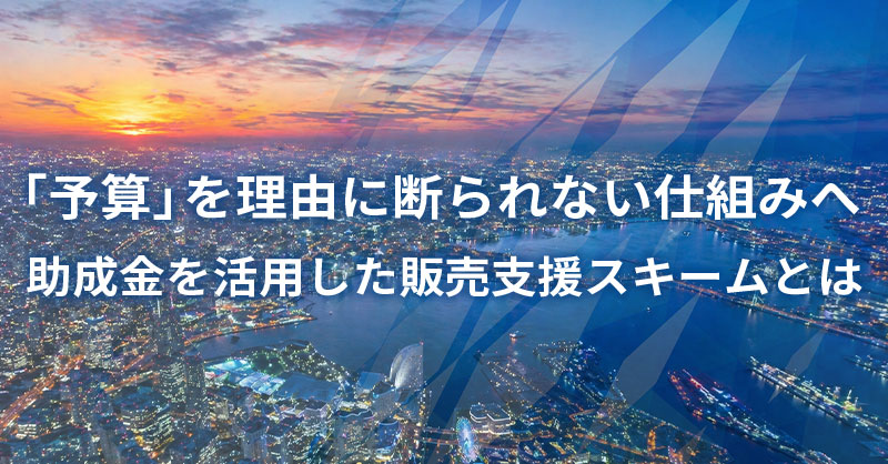「予算」を理由に断られない仕組みへ  助成金を活用した販売支援スキームとは