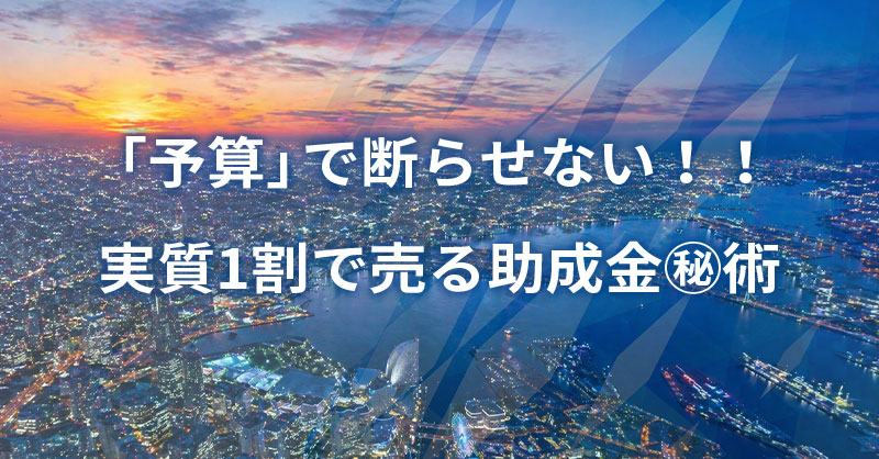 「予算」で断らせない！！実質1割で売る助成金㊙術