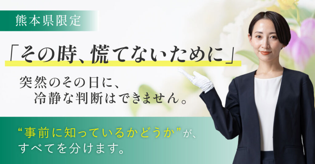【熊本県限定】「その時、慌てないために」突然のその日に、冷静な判断はできません。“事前に知っているかどうか”が、すべてを分けます。