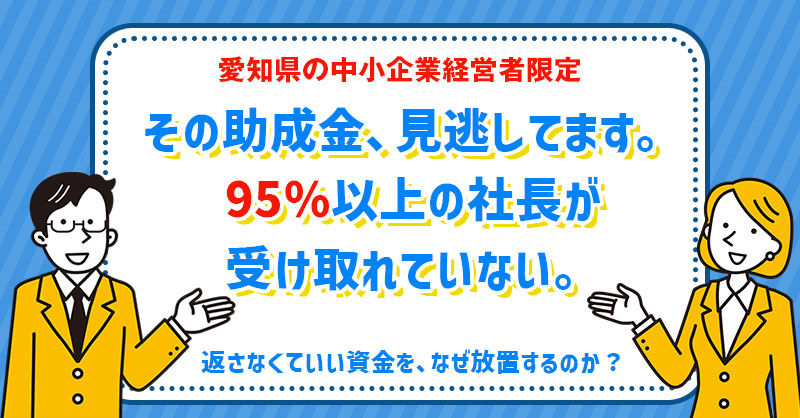 【愛知県の中小企業経営者限定】その助成金、見逃してます。95%以上の社長が受け取れていない。返さなくていい資金を、なぜ放置するのか？