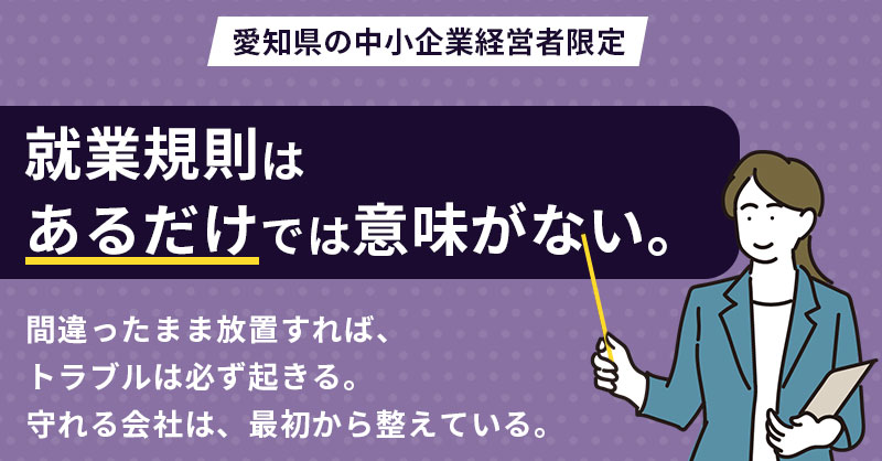 【愛知県の中小企業経営者限定】就業規則は“あるだけ”では意味がない。間違ったまま放置すれば、トラブルは必ず起きる。守れる会社は、最初から整えている。