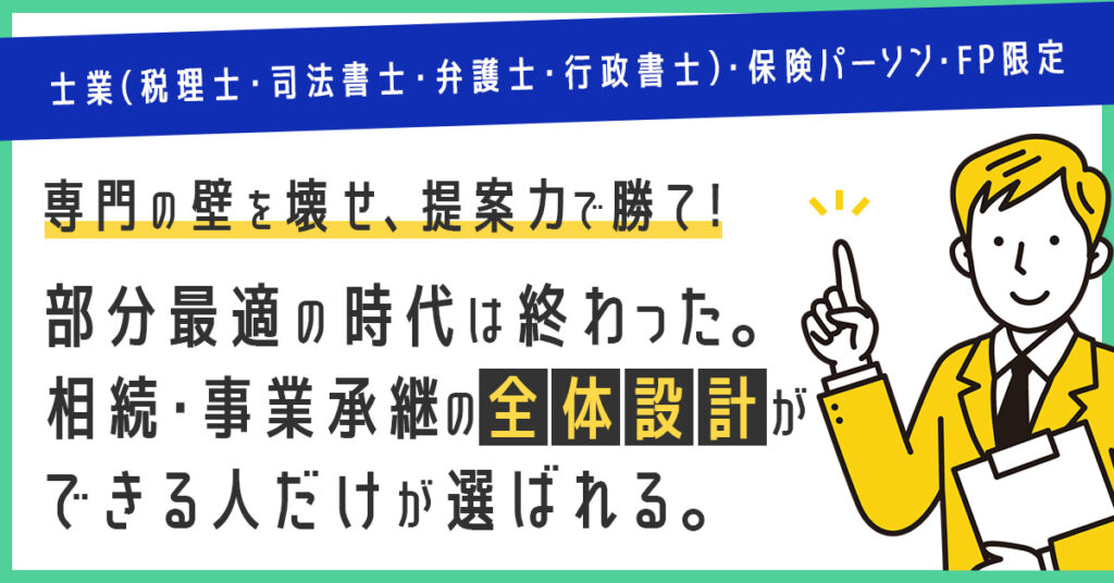 【士業（税理士・司法書士・弁護士・行政書士）・保険パーソン・FP限定】専門の壁を壊せ、提案力で勝て！部分最適の時代は終わった。相続・事業承継の“全体設計”ができる人だけが選ばれる。