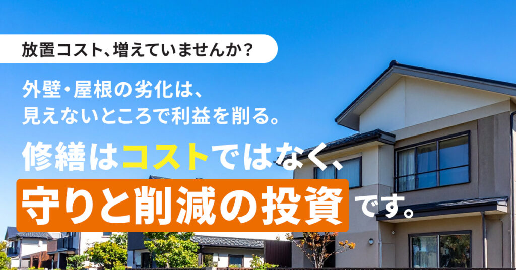放置コスト、増えていませんか？外壁・屋根の劣化は、見えないところで利益を削る。修繕は“コスト”ではなく、“守りと削減の投資”です。