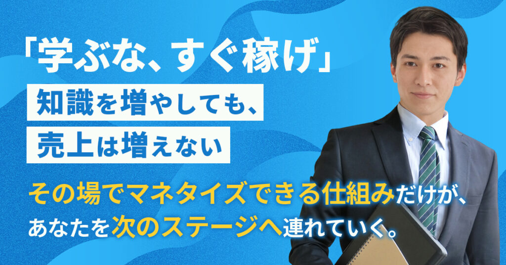 「学ぶな、すぐ稼げ」知識を増やしても、売上は増えない。“その場でマネタイズできる仕組み”だけが、あなたを次のステージへ連れていく。